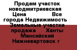 Продам участок новодмитриевская › Цена ­ 530 000 - Все города Недвижимость » Земельные участки продажа   . Ханты-Мансийский,Нижневартовск г.